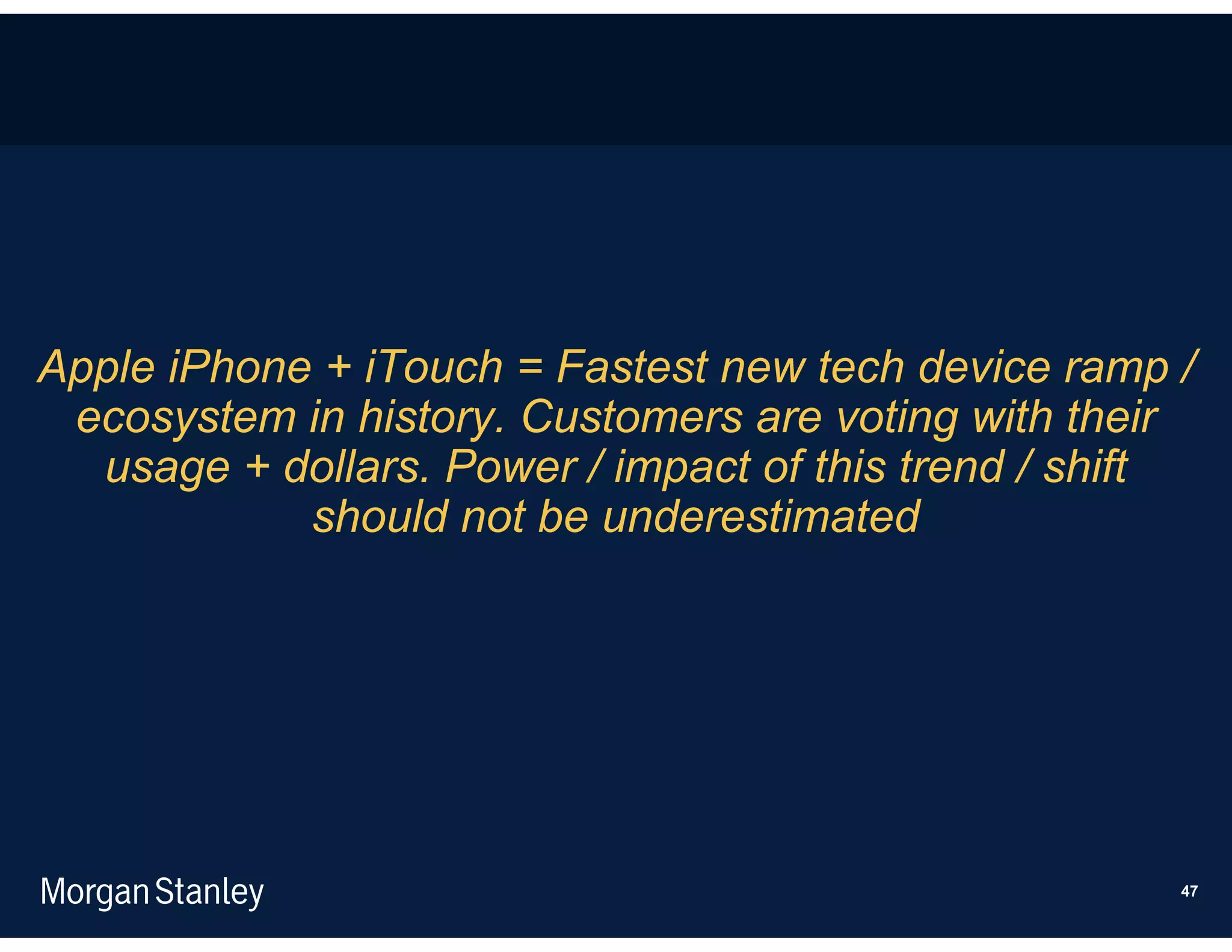 Apple iPhone + iTouch = Fastest new tech device ramp /
 ecosystem in history. Customers are voting with their
  usage + dollars. Power / impact of this trend / shift
            should not be underestimated




                                                      47
 