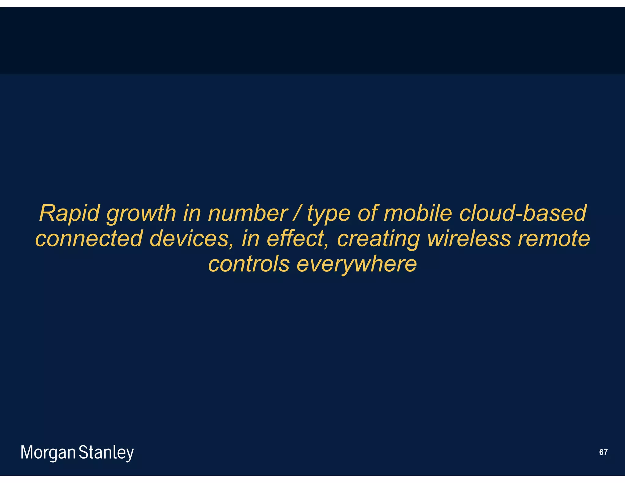Rapid growth in number / type of mobile cloud-based
connected devices, in effect, creating wireless remote
                controls everywhere




                                                         67
 
