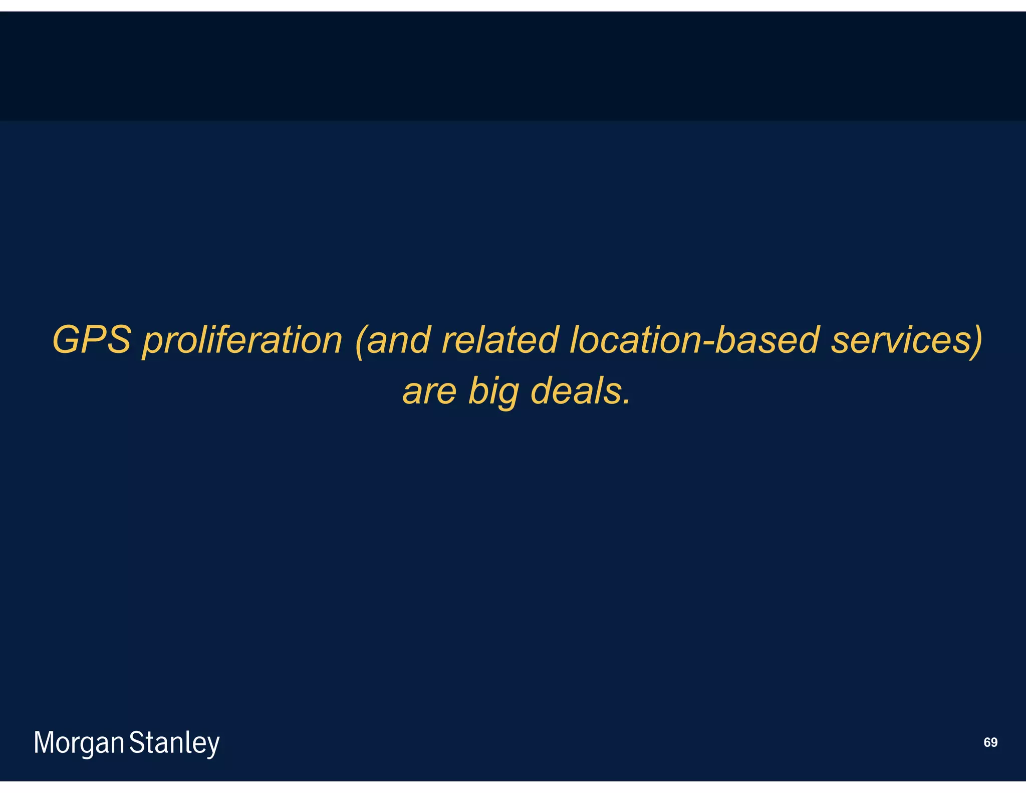 GPS proliferation (and related location-based services)
                     are big deals.




                                                          69
 