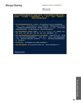 MORGAN STANLEY RESEARCH


                                   2009 年 12 月 15 日
                                   移动互联网研究报告




移动互联网的发展速度快于桌面互联网，并且其规模将大得超乎多数人
的想象 - 它代表着 5 大趋势的融合（3G + 社交 + 视频 + 网络电话 +
              日新月异的移动设备）


 历史上新科技设备最快的科技飞跃/ 生态系统 – 07年6月发来发布了5700万以上的苹果移动设备 （
  iPhone + iTouch） / 08年7月以来20亿以上 iPhone 应用程序下载 – 苹果移动业务总收入230亿美元
 。 苹果移动生态系统网络效果在发挥作用 （移动设备+ 应用程序+ iTunes 分配）。用户在支付费用
 和使用的同时做出选择。 这个潮流/转变的力量 / 影响应当得到正确的评价。
 基于IP移动应用模式的广泛基础在一些网络上 （3G / Wi-Fi / Bluetooth / GPS） 发展很快– 各取
  所需，如社交、音乐、视频、游戏、书籍、商务、语音、短信、地理位置服务 （GPS）…

 移动云连接设备的数量和种类的快速增长使处处可以进行遥控操作 – 2008年4900万3G 用户 （同比增
 长45%, 其中2300万为无线调制解调器用户）； 2008年 带Wi-Fi （增长42%）功能 的设备的出货量为
 3.19亿； 2008年带GPS 设备出货量（同比增长57% ） 4.21亿 ； 2008年带蓝牙功能的设备出货量13
 亿 （同比增长45% ） 。
 用户期待的升高 – 用户越来越想从手掌上想要什么就能得到什么…

 移动互联网流量的激增 –预计从2008年到2013年增加 66倍 （思科估计年复合增长率131%）.




                                                                          #2 移动互联网用户增长迅猛




                                                                    125
 
