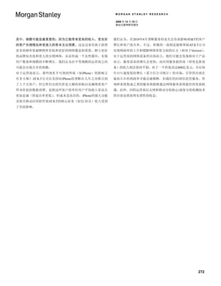 MORGAN STANLEY RESEARCH

                                   2009 年 12 月 15 日
                                   移动互联网研究报告




其中，规模可能是最重要的；因为它能带来更高的收入、更良好       我们认为，在2010年6月垄断服务的丧失会负面影响AT&T的客户
的资产负债情况和更庞大的资本支出预算。这反过来有助于获得       增长和客户流失率。不过，积极的一面则是能够帮助AT＆T公司
更多的频率资源牌照所有权和更好的网络覆盖和质量，树立更好       实现利润率的上升和缓解网络容量方面的压力（相对于Verizon）。
的品牌知名度和更大的分销网络，从而形成一个良性循环，实现       对于运营商的网络设备供应商而言，他们可能会发现相对于产品
用户数量和规模的不断增长。我们认为在中等规模的运营商之间       而言，服务需求的增长会更快；而应用服务提供商（即使是新设
可能会出现合并的热潮。                        备）的收入则会保持平稳。对于一个价值高达800亿美元，并以每
对于运营商而言，那些热炙手可热的终端（如iPhone）的影响又    年11％速度保持增长（爱立信公司统计）的市场，尽管供应商在
有多大呢？AT＆T公司在美国对iPhone的垄断在几年之内吸引到   最初几年的利润率可能会被稀释，但我们仍旧相信托管服务、咨
了上千万客户，但它所付出的代价是大额的补贴以及捆绑着客户       询和系统集成之类的服务将能够通过网络服务获得最佳的发展机
终身价值的数据消费。虽然这些客户的单位用户平均收入更高且       遇。此外，回程运营商以太网和移动分组核心/深度分组检测技术
更加忠诚（即退出率更低），但成本是高昂的，iPhone的强大功能   供应商也将获得实质性的收益。
及相关移动应用软件使AT＆T的核心业务（短信/语音）收入受到
了负面影响。




                                                                 272
 