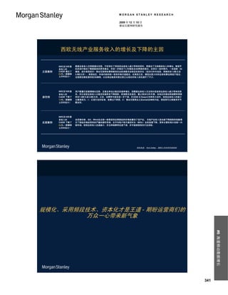 MORGAN STANLEY RESEARCH

                                          2009 年 12 月 15 日
                                          移动互联网研究报告




        西欧无线产业服务收入的增长及下降的主因

       09年至15年服   数据业务收入仍持续增长态势，不但弥补了因语音业务收入减少带来的损失，更推动了无线服务收入的增加。智能手
       务收入的       机的流行推动了数据服务的更快普及，并进一步推动了LTE服务及4G网络的推出。在很长一段时期内，一些国家（如
正面案例   CAGR 增长了   德国、或许是西班牙）移动互联网收费将维持在由欧洲委员会制定的高价位（至2012年年低前，将维持在1.5欧元至
       0.8%（据摩根   3.0欧元间）。英国地区，市场内部的统一使其价格日趋稳定。在英国之后，德国及意大利的业务收费也将趋于稳定。
       士丹利估计）     法国推迟颁发第四张3G牌照，以及商业服务的推出使之从现在的收入排名提升了不少。




       09年至15年服   用户数量仍呈缓慢增长态势，且普及率也以稳定的速率增长。因数据业务收入无法弥补因语音业务收入减少带来的损
       务收入的       失，所以语音业务收入以稳定的速率呈下降趋势。欧洲委员会规定，截止到2012年年第，该地区的移动终端费率将维
源范例    CAGR 下降了   持在1.5欧元至3.0欧元间。之后，该费率可能会进一步下调，并且Bill & Keep公司将有大动作。短信业务收入的减少
       1.5%（据摩根   主要是因为：i） 以现行定价标准，收费过于昂贵；ii） 移动互联网及之后email及IM的兴起，使短信可以根据其字节
       士丹利估计）     数定价。




       09年至15年服
       务收入的       由恶意炒家，如3、Wind及法国一家新进供应商挑起的价格战重创了该产业。 无线产业收入呈加速下降趋势的现象揭
反面案例   CAGR 下降了   示了掀起价格战带来的严重的循环恶果，且平均每户每月通话时长（MOU）也有显著下降。竞争主管机构计划统一内
       5.0%（据摩根   部市场。短信业务收入迅速减少，并且终端费率迅速下调，并可能接受相关行业资助。
       士丹利估计）




                                                     资料来源： Nick Delfas，摩根士丹利研究部预测。




规模化、采用频段技术、资本化才是王道 - 期盼运营商们的
        万众一心带来新气象                                                                          #6 海量移动数据增长




                                                                                     341
 