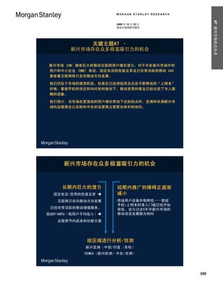 MORGAN STANLEY RESEARCH




                                                        #7 新兴市场机会众多
                        2009 年 12 月 15 日
                        移动互联网研究报告




               关键主题#7 –
        新兴市场存在众多极富吸引力的机会


新兴市场 (EM) 拥有巨大的移动互联网用户增长潜力。对于许多新兴市场中的
用户和中小企业 (SME) 来说，固定电话的低普及率及已非常活跃的移动 VAS
意味着互联网将只会向移动方向发展。

 我们仍处于市场的萌芽阶段，但是在已经很低而且还在不断降低的“上网本”
 价格、智能手机的供应和3G问世的推动下，移动宽带的普及已经出现了令人鼓
 舞的迹象。

 我们预计，当市场在更强劲的用户增长带动下达到拐点时，亚洲和非洲新兴市
 场的运营商会比东欧和中东的运营商占据更加有利的地位。




      新兴市场存在众多极富吸引力的机会



     长期内巨大的潜力           短期内推广的障碍正逐渐
  固定电话/宽带的低普及率         减小
   互联网只会向移动方向发展         终端用户设备价格降低——智能
                        手机+上网本的准入门槛已经开始
 已经非常活跃的移动增值服务、         放低，这与过去5年中新兴市场的
低GDP/ARPU（每用户平均收入）     移动语音发展颇为相似
   运营商节约成本的创新方案




              按区域进行分析/估测
             新兴亚洲（中国/印度 /其他）
             EEMEA（新兴欧洲/ 中东/非洲）




                                                  359
 