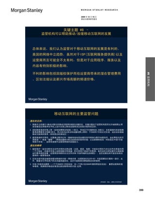 MORGAN STANLEY RESEARCH


                              2009 年 12 月 15 日
                              移动互联网研究报告




                    关键主题 #8 –
        监管机构可以帮助推动/放缓移动互联网的发展



 总体来说，我们认为监管对于移动互联网的发展是有利的。
 美国的网络中立趋势，虽然对于ISP(互联网服务提供商)以及
 运营商而言可能会不太有利，但是对于应用程序、服务以及
 内容有特别积极的影响。

 不利的影响包括因版权保护而给运营商带来的潜在管理费用




                                                                             #8 监管机构
 、区划法规以及新兴市场高额的频谱价格。




              移动互联网的主要监管问题
潜在的支持：
1. 网络中立的推行=推动分散化的移动互联网创新的关键所在。关键问题在于监管机构是否允许继续阻止带
   宽密集型应用程序在手机上运行还是让移动运营商决定采取分级带宽定价。
2. 国际数据漫游价格上限（短信收费降至每条0.11欧元，而地区平均值降至0.28欧元/ 在欧盟境内的游客数
   据漫游费最高为每MB1欧元，而之前对此是没有设置收费上限的）于2009年7月份正式生效，这应该会鼓励
   移动互联网的使用（特别是在欧洲地区）。
3. 提高频谱的可用性，主要通过数字红利（随着有线电视由模拟信号转换为数字地面信号，由此释放出的可
   用频谱）+ 频谱“重整”（将频段重新分配达到更高的使用价值）以及新牌照竞拍（特别是在中国+印度
   等新兴市场），这将有望提升运营商网络的容量能力。
潜在的障碍
1. 版权保护—旨在切断非法文件共享的法律议案（法国、英国、瑞典）可能会对那些与非法文件共享者共用
   一个IP地址（在城市市场上这种现象非常普遍）的无辜用户造成不利影响。虽然这些法律议案可以鼓励移
   动付费系统的发展（运营商发明新的合法文件共享/内容传输的业务模型），这些议案也有可能会抬高运
   营商的一般管理成本。
2. 区划法规可能会继续放缓3G网络的问世—网络共享（如西欧的沃达丰+O2）可能是解决方案的一部分。此
   外，随着3G与手机用户的关系越来越密切，这亦可能致使消费者推迟3G的使用。
3. 中国/印度的3G牌照（一个于2009年1月份发放/ 另一个预计在2009年第四季度后发放） 重塑运营商的竞
   争格局。高牌照价格或标准混乱都会阻碍3G的问世/应用。




                                                 资料来源：ZDNet、摩根士丹利研究部




                                                                       399
 