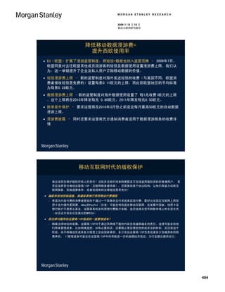 MORGAN STANLEY RESEARCH


                              2009 年 12 月 15 日
                              移动互联网研究报告




                 降低移动数据漫游费=
                  提升西欧使用率
 EU（欧盟）扩展了漫游监管制度，将短信+数据也纳入监管范畴 – 2009年7月，
  欧盟同意对去往欧盟其他成员国游客的短信及数据使用设置漫游费上限。我们认
  为，这一举错提升了企业及私人用户订购移动数据的价值。
 短信漫游费上限 – 新的监管制度对海外发送短信的收费（与美国不同，欧盟消
  费者接收短信是免费的）设置每条0.11欧元的上限，而此前欧盟地区的平均标准
  为每条0.28欧元。
 数据漫游费上限 –新的监管制度对海外数据使用设置了 每1兆收费1欧元的上限
  。这个上限将在2010年降至每兆 0.80欧元，2011年降至每兆0.50欧元。
 账单意外保护 – 要求运营商在2010年3月份之前设定每月最高50欧元的自动数据
  漫游上限。
 漫游费披露 – 同时还要求运营商充分通知消费者适用于数据漫游服务的收费详
  情




               移动互联网时代的版权保护

     谁应该担负保护版权所有人的责任？法院并没有时间来检查数百万在线盗用版权资料的普通用户。 是
     否应该将责任推给运营商/ISP（互联网服务提供商），还是推给某个执法机构，让他们有能力切断互
     联网服务、实施监禁条件，或者说现有的法律规定是否充分？

 越能有效地控制盗版，就越容易推行使用移动付费模型
    希望为内容付费的消费者更倾向于通过一个简单的支付系统来实现付费，最好比在固定互联网上用信
     用卡支付操作更简便。eBay的PayPal（贝宝）可能会特别适合移动互联网。在发展中国家，信用卡及
     银行账户不是那么普及，运营商有机会利用预付费账户余额，这已经成为货币转账市场上的主流方式
     （如沃达丰肯在尼亚推出的MPESA）

 因法律问题而给运营商/ISP造成的一般管理成本？
    随着法律地位的发展，运营商/ISP对于通过其网络下载的内容负有越来越多的责任。这很可能会给他
     们带来管理成本，比如网络监控，如有必要的话，还要阻止某些侵犯性的或非法的材料。在目前这个
     阶段，尚不明确这些成本多大程度上会由国家承担、多少会由运营商/ISP负责或者多少会被具体的税
     费承担。 IT管理成本可能会在运营商/ISP中间导致进一步的规模经济效应，为行业整合提供动力。




                                                         404
 