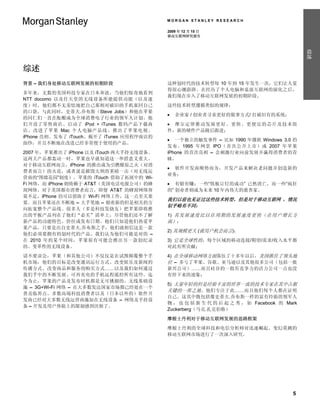 MORGAN STANLEY RESEARCH

                                          2009 年 12 月 15 日
                                          移动互联网研究报告




                                                                                          综述
综述
背景 – 我们身处移动互联网发展的初期阶段                     这种划时代的技术转型每 10 年到 15 年发生一次，它们让人觉
                                          得很心潮澎湃。在经历了个人电脑和桌面互联网的演化之后，
多年来，无数的美国科技专家在日本奔波，当他们惊奇地看到
                                          我们现在步入了移动互联网发展的初期阶段。
NTT docomo 以及任天堂的无线设备所能提供功能（以及速
度）时，他们都不无羞怯地把自己那相对破旧的手机塞回自己               这些技术转型遵循类似的规律：
的口袋。与此同时，史蒂夫.乔布斯（Steve Jobs）和他在苹果
                                             企业家 / 创业者寻求更好的做事方式/ 打破旧有的系统；
的同仁们一直在酝酿成为全球消费电子行业的领军人计划。他
们开设了零售商店、启动了 iPod + iTunes 数码产品下载商         摩尔定律推动发展更好、更快、更便宜的芯片及技术组
店、改进了苹果 Mac 个人电脑产品线、推出了苹果电视、              件，新的硬件产品随后跟进；
iPhone 亮相、发布了 iTouch、揭开了 iTunes 应用程序商店的
                                           一个独立的触发事件 – 比如 1990 年微软 Windows 3.0 的
面纱，并且不断地在改进已经非常便于使用的产品。
                                          发布、1995 年网景 IPO（首次公开上市）或 2007 年苹果
2007 年，苹果推出了 iPhone 以及 iTouch 两大手持无线设备。   iPhone 的首次亮相 – 会刺激行业向前发展并赢得消费者的青
这两大产品都轰动一时，苹果也早就知道这一举措意义重大。               睐。
对于移动互联网而言，iPhone 的推出成为引燃燎原之火（对消
                                           软件开发商顺势而为，开发产品来解决老问题并创造新的
费者而言）的火花，或者说是摧毁大坝的重磅一击（对无线运
                                          业务；
营商的“围墙花园”制度）。苹果的 iTouch 借助了拓展中的 Wi-
Fi 网络，而 iPhone 则倚赖于 AT&T（美国电话电报公司）的蜂       有赔有赚；一些“铁板订钉的成功” 已然消亡，而一些“疯狂
窝网络。对于美国都市消费者而言，即便 AT&T 的蜂窝网络容            的” 创业者则成为未来 10 年内伟大的慈善家。
量不足，iPhone 仍可以借助于 Wi-Fi 网络工作，这一点至关重
                                          我们以前也见证过这些技术转型，但是对于移动互联网 ，情况
要。而且苹果还在不断地 – 大手笔地 – 朝着新的但是相关的方
                                          似乎略有不同：
向拓宽整个产品线。很多人（多是科技发烧友）把苹果即将推
出的平板产品列在了他们“必买”清单上，尽管他们还不了解               1) 其发展速度比以往周期的发展速度更快（在用户增长方
新产品的功能特色、价位或发布日期。他们只知道他们热爱苹               面）；
果产品，只要是出自史蒂夫.乔布斯之手，他们就相信这是一款
                                          2) 其规模更大 (就用户机会而言)；
他们必须要拥有的划时代的产品。我们认为他们可能是对的 –
在 2010 年的某个时间，苹果很有可能会推出另一款创纪录             3) 它是全球性的，每个区域的移动连接/期望/需求/收入水平都
的、变革性的无线设备。                               对此有所贡献；
请不要误会，苹果（和其他公司）不仅仅是在试图颠覆整个手               4) 在全球移动网络方面落伍了十多年以后，美国抓住了领头地
机市场，他们的目标是改变通讯运行方式、改变娱乐及新闻的               位 – 多亏了苹果、谷歌、亚马逊以及其他很多公司（包括一批
传播方式、改变商品和服务的购买方式……以及我们如何通过               新兴公司）……而且硅谷的一批有竞争力的活力公司一点也没
我们手中的不断发展、可再充电的手机远程遥控所有这些。迄               有停下来的迹象；
今为止，苹果的产品及发布时机都是无可挑剔的。无线基础设
                                          5) 大量年轻的但是经验丰富的世界一流的技术专家在其中占据
施 – 3G+Wi-Fi 网络 – 在大多数发达国家市场都已经处在一个
                                          关键的一席之地。他们专注于此……而且他们每个人都在证明
普及临界点。多数高端科技消费者以及（日本以外的）软件开
                                          自己。这其中既包括像史蒂夫.乔布斯一样的富有经验的领军人
发商已经对大多数无线运营商施加在无线设备 – 网络及手持设
                                          物 ， 也 包 括 新 生 代 的 后 起 之 秀 ， 如 Facebook 的 Mark
备 – 开发及用户体验上的限制感到厌烦了。
                                          Zuckerberg（马克.扎克伯格）

                                          摩根士丹利对于移动互联网发展的思路框架

                                          摩根士丹利的全球科技和电信分析师对迅速崛起、变幻莫测的
                                          移动互联网市场进行了一次深入研究。




                                                                                     5
 