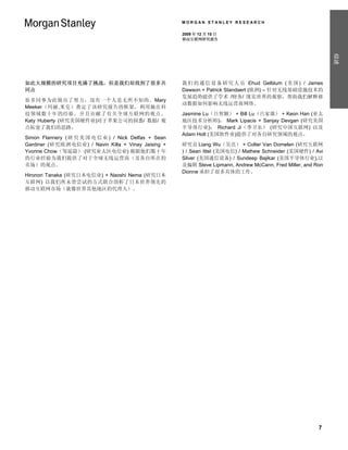 MORGAN STANLEY RESEARCH

                                                        2009 年 12 月 15 日
                                                        移动互联网研究报告




                                                                                                                 综述
如此大规模的研究项目充满了挑战，但是我们却找到了很多共                             我 们 的 通 信 设 备 研 究 人 员 Ehud Gelblum ( 美 国 ) / James
同点                                                      Dawson + Patrick Standaert (欧洲) – 针对无线基础设施技术的
                                                        发展趋势提供了学术 /财务/ 现实世界的观察，帮助我们解释移
很多同事为此做出了努力，没有一个人是无所不知的。Mary
                                                        动数据如何影响无线运营商网络。
Meeker（玛丽.米克）奠定了该研究报告的框架，利用她在科
技领域数十年的经验，并且贡献了有关全球互联网的观点。                              Jasmine Lu（吕智颖） + Bill Lu（吕家璈） + Keon Han (亚太
Katy Huberty (研究美国硬件业)对于苹果公司的洞悉/ 数据/ 观                  地区技术分析师)； Mark Lipacis + Sanjay Devgan (研究美国
点拓宽了我们的思路。                                              半导体行业)； Richard Ji（季卫东） (研究中国互联网) 以及
                                                        Adam Holt (美国软件业)提供了对各自研究领域的观点。
Simon Flannery ( 研 究 美 国 电 信 业 ) / Nick Delfas + Sean
Gardiner (研究欧洲电信业) / Navin Killa + Vinay Jaising +      研究员 Liang Wu（吴亮） + Colter Van Domelen (研究互联网
Yvonne Chow（邹延蔚） (研究亚太区电信业) 根据他们数十年                     ) / Sean Ittel (美国电信) / Mathew Schneider (美国硬件) / Avi
的行业经验为我们提供了对于全球无线运营商（及各自所在的                             Silver (美国通信设备) / Sundeep Bajikar (美国半导体行业),以
市场）的观点。                                                 及编辑 Steve Lipmann, Andrew McCann, Fred Miller, and Ron
                                                        Dionne 承担了很多具体的工作。
Hironori Tanaka (研究日本电信业) + Naoshi Nema (研究日本
互联网) 以我们所未曾尝试的方式联合剖析了日本世界领先的
移动互联网市场（就像世界其他地区的代理人）。




                                                                                                            7
 