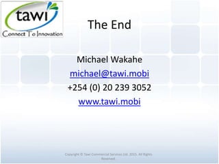 The End
Michael Wakahe
michael@tawi.mobi
+254 (0) 20 239 3052
www.tawi.mobi
Copyright © Tawi Commercial Services Ltd. 2015. All Rights
Reserved.
 