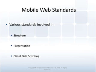 Mobile Web Standards
 Various standards involved in:
 Structure
 Presentation
 Client Side Scripting
Copyright © Tawi Commercial Services Ltd. 2015. All Rights
Reserved.
 