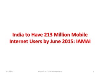 India to Have 213 Million Mobile
Internet Users by June 2015: IAMAI
1/22/2015 Prepared by - Kiran Mandrawadkar 1
 