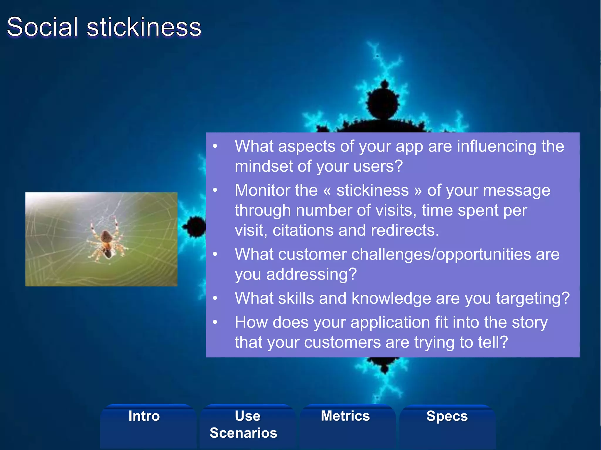 ©2013 LHST sarl
• What aspects of your app are influencing the
mindset of your users?
• Monitor the « stickiness » of your message
through number of visits, time spent per
visit, citations and redirects.
• What customer challenges/opportunities are
you addressing?
• What skills and knowledge are you targeting?
• How does your application fit into the story
that your customers are trying to tell?
Intro Metrics SpecsUse
Scenarios
 