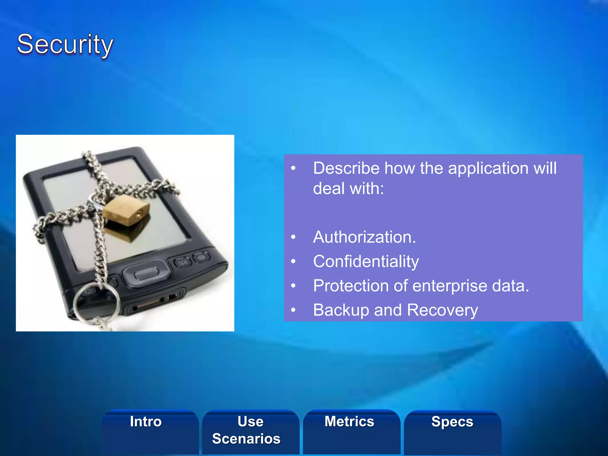 ©2013 LHST sarl
• Describe how the application will
deal with:
• Authorization.
• Confidentiality
• Protection of enterprise data.
• Backup and Recovery
Intro Metrics SpecsUse
Scenarios
 