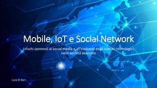 Mobile, IoT e Social Network
I rischi connessi ai social media e all’evolversi degli scenari tecnologici
nelle società avanzate
Luca Di Bari
 