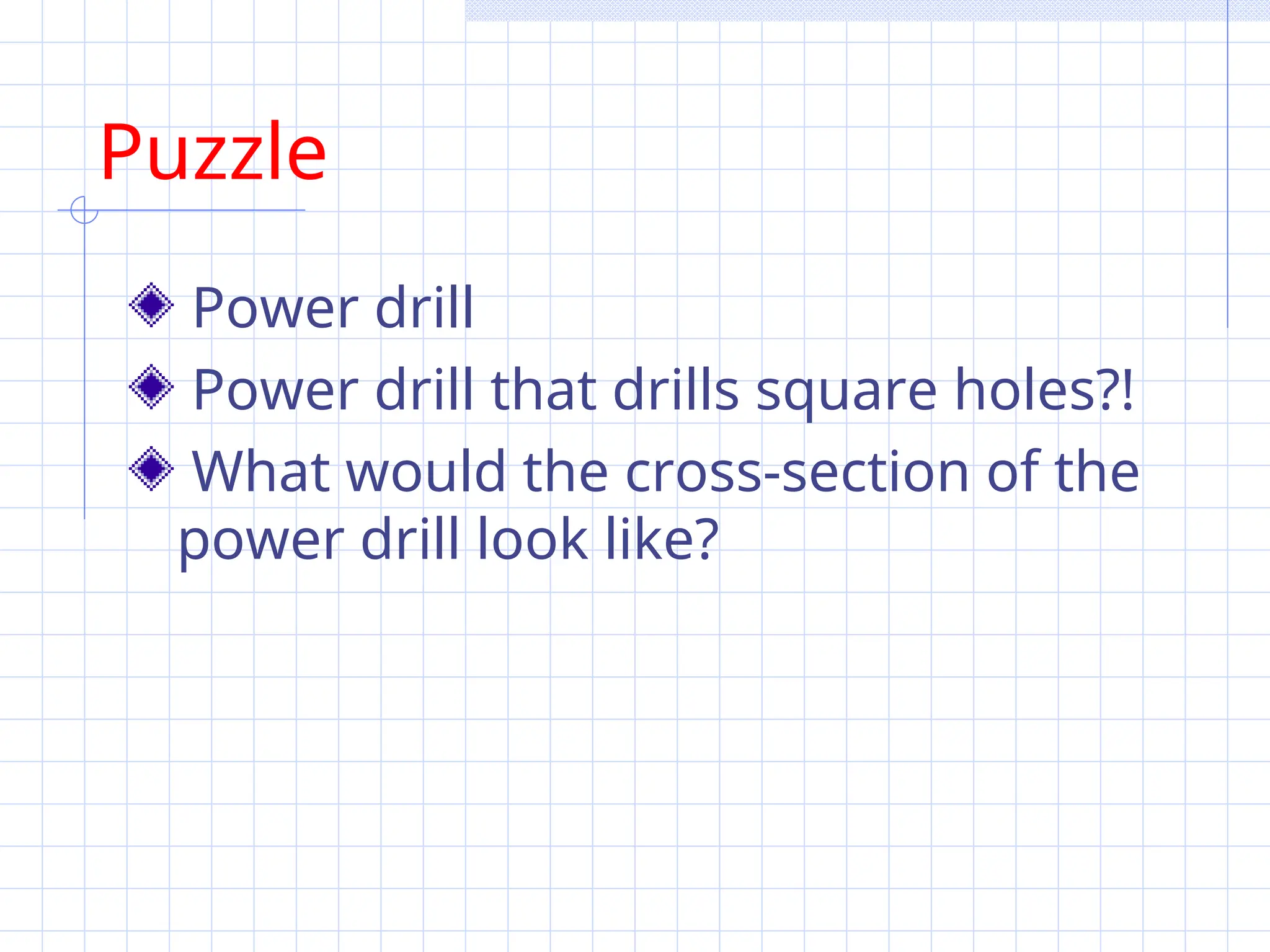 Puzzle
Power drill
Power drill that drills square holes?!
What would the cross-section of the
power drill look like?
 