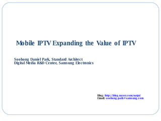 Mobile IPTV Expanding the Value of IPTV Soohong Daniel Park, Standard Architect Digital Media R&D Center, Samsung Electronics Blog:  http:// blog.naver.com/natpt /   Email:  [email_address]   