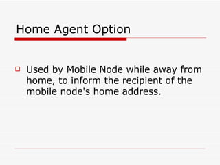 Home Agent Option Used by Mobile Node while away from home, to inform the recipient of the mobile node's home address.  