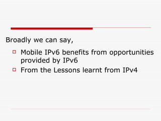 Broadly we can say, Mobile IPv6 benefits from opportunities provided by IPv6  From the Lessons learnt from IPv4  