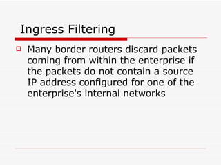 Ingress Filtering  Many border routers discard packets coming from within the enterprise if the packets do not contain a source IP address configured for one of the enterprise's internal networks  