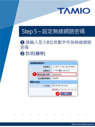 Step 5 – 設定無線網路密碼
❶ 請輸入至少8位英數字作為無線網路
密碼
❷ 點選[儲存]




             http://www.tamio.com.tw
 