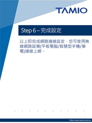 Step 6 – 完成設定
以上即完成網路連線設定，您可使用無
線網路設備(平板電腦/智慧型手機/筆
電)連線上網。




                http://www.tamio.com.tw
 
