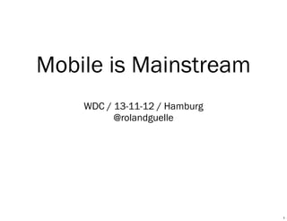 Mobile is Mainstream
WDC / 13-12-11 / Hamburg
@rolandguelle

1

 