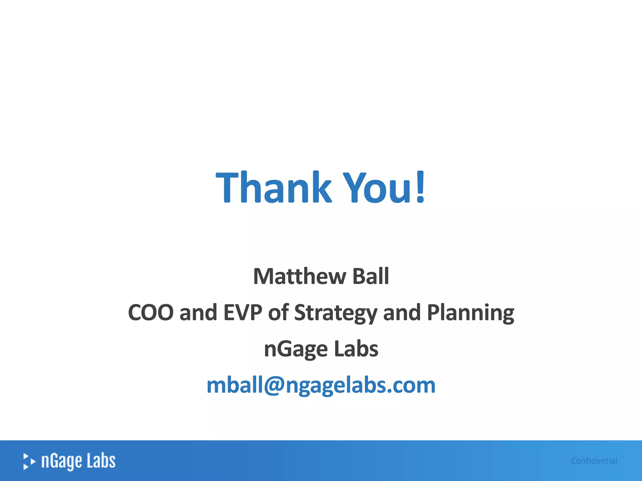 Thank You!
Matthew Ball
COO and EVP of Strategy and Planning
nGage Labs
mball@ngagelabs.com
Confidential
 