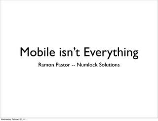 Mobile isn’t Everything
                             Ramon Pastor -- Numlock Solutions




Wednesday, February 27, 13
 