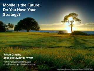 Mobile is the Future:
Do You Have Your
Strategy?




Jason Grigsby
Slides: bit.ly/grigs-wv10
@grigs • jason@cloudfour.com
cloudfour.com • mobileportand.com

                                    http://www.ﬂickr.com/photos/jphilipson/2100627902/
 