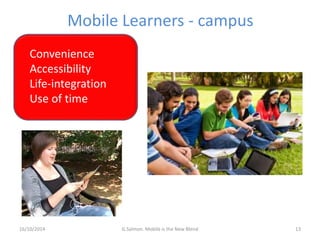 Mobile Learners - campus 
Convenience 
Accessibility 
Life-integration 
Use of time 
16/10/2014 G.Salmon. Mobile is the Ne...