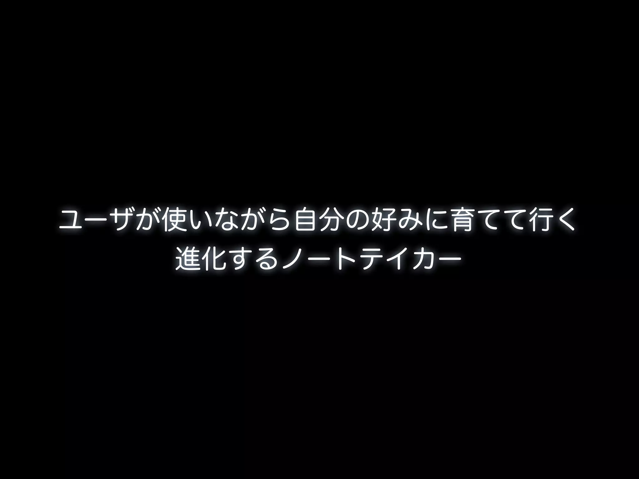 ユーザが使いながら自分の好みに育てて行く
     進化するノートテイカー
 
