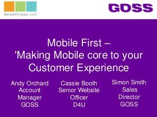 Mobile First –
'Making Mobile core to your
Customer Experience
Simon Smith
Sales
Director
GOSS
Andy Orchard
Account
Manager
GOSS
Cassie Booth
Senior Website
Officer
D4U
 