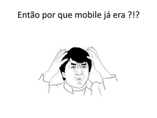 Então por que mobile já era ?!?
 