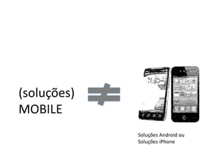 (soluções)
MOBILE
             Soluções Android ou
             Soluções iPhone
 