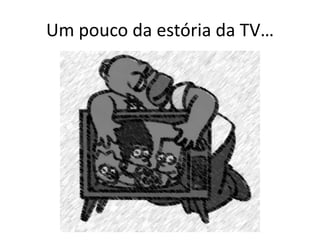 Um pouco da estória da TV…
 
