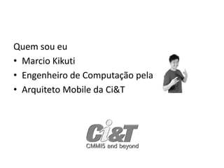 Quem sou eu
• Marcio Kikuti
• Engenheiro de Computação pela Unicamp
• Arquiteto Mobile da Ci&T
 