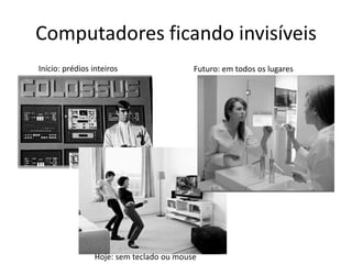 Computadores ficando invisíveis
Início: prédios inteiros                 Futuro: em todos os lugares




                Hoje: sem teclado ou mouse
 