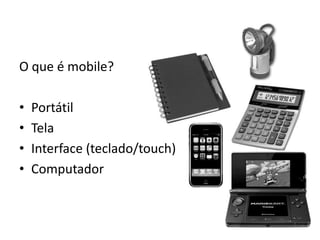 O que é mobile?

•   Portátil
•   Tela
•   Interface (teclado/touch)
•   Computador
 