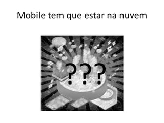 Mobile tem que estar na nuvem




          ???
 