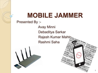 MOBILE JAMMER
Presented By :-
            Avay Minni
            Debaditya Sarkar
            Rajesh Kumar Mahto
            Rashmi Saha




                                 1
 