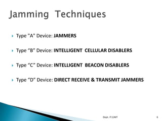  Type "A" Device: JAMMERS
 Type “B” Device: INTELLIGENT CELLULAR DISABLERS
 Type “C” Device: INTELLIGENT BEACON DISABLERS
 Type “D” Device: DIRECT RECEIVE & TRANSMIT JAMMERS
6Dept. IT,GNIT
 