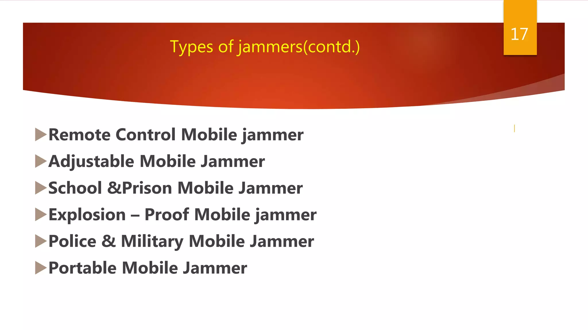 Remote Control Mobile jammer
Adjustable Mobile Jammer
School &Prison Mobile Jammer
Explosion – Proof Mobile jammer
Police & Military Mobile Jammer
Portable Mobile Jammer
17
Types of jammers(contd.)
 