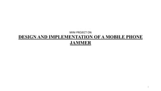 MINI PROJECT ON
DESIGN AND IMPLEMENTATION OF A MOBILE PHONE
JAMMER
1
 