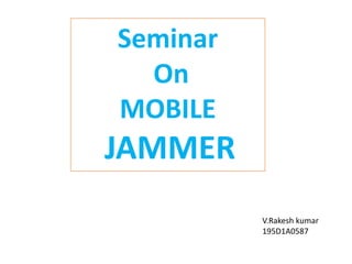 Seminar
On
MOBILE
JAMMER
V.Rakesh kumar
195D1A0587
 