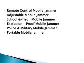  Remote Control Mobile jammer
 Adjustable Mobile Jammer
 School &Prison Mobile Jammer
 Explosion – Proof Mobile jammer
 Police & Military Mobile Jammer
 Portable Mobile Jammer
18
 