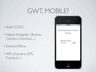 GWT, MOBILE?

     • Style?        (CSS?)

     • Native Widgetlar (Button,
          Combo, Checkbox...)

     • Online/Ofﬂine

     • APIs   (Camera, GPS,
          Contacts...)



Friday, May 25, 12
 