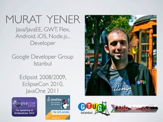 MURAT YENER
                Java/JavaEE, GWT, Flex,
                Android, iOS, Node.js...
                       Developer

            Google Developer Group
                    Istanbul

                     Eclipsist 2008/2009,
                      EclipseCon 2010,
                        JavaOne 2011




Friday, May 25, 12
 