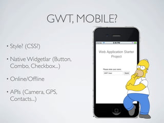 GWT, MOBILE?

     • Style?        (CSS?)

     • Native Widgetlar (Button,
          Combo, Checkbox...)

     • Online/Ofﬂine

     • APIs   (Camera, GPS,
          Contacts...)



Friday, May 25, 12
 