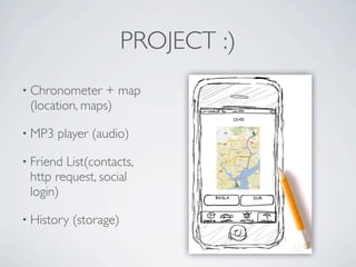 PROJECT :)
          • Chronometer      + map
              (location, maps)

          • MP3      player (audio)

          • Friend   List(contacts,
              http request, social
              login)

          • History    (storage)


Friday, May 25, 12
 
