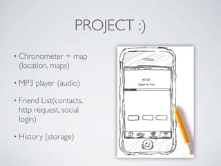 PROJECT :)
          • Chronometer      + map
              (location, maps)

          • MP3      player (audio)

          • Friend   List(contacts,
              http request, social
              login)

          • History    (storage)


Friday, May 25, 12
 