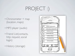PROJECT :)
          • Chronometer      + map
              (location, maps)

          • MP3      player (audio)

          • Friend   List(contacts,
              http request, social
              login)

          • History    (storage)


Friday, May 25, 12
 